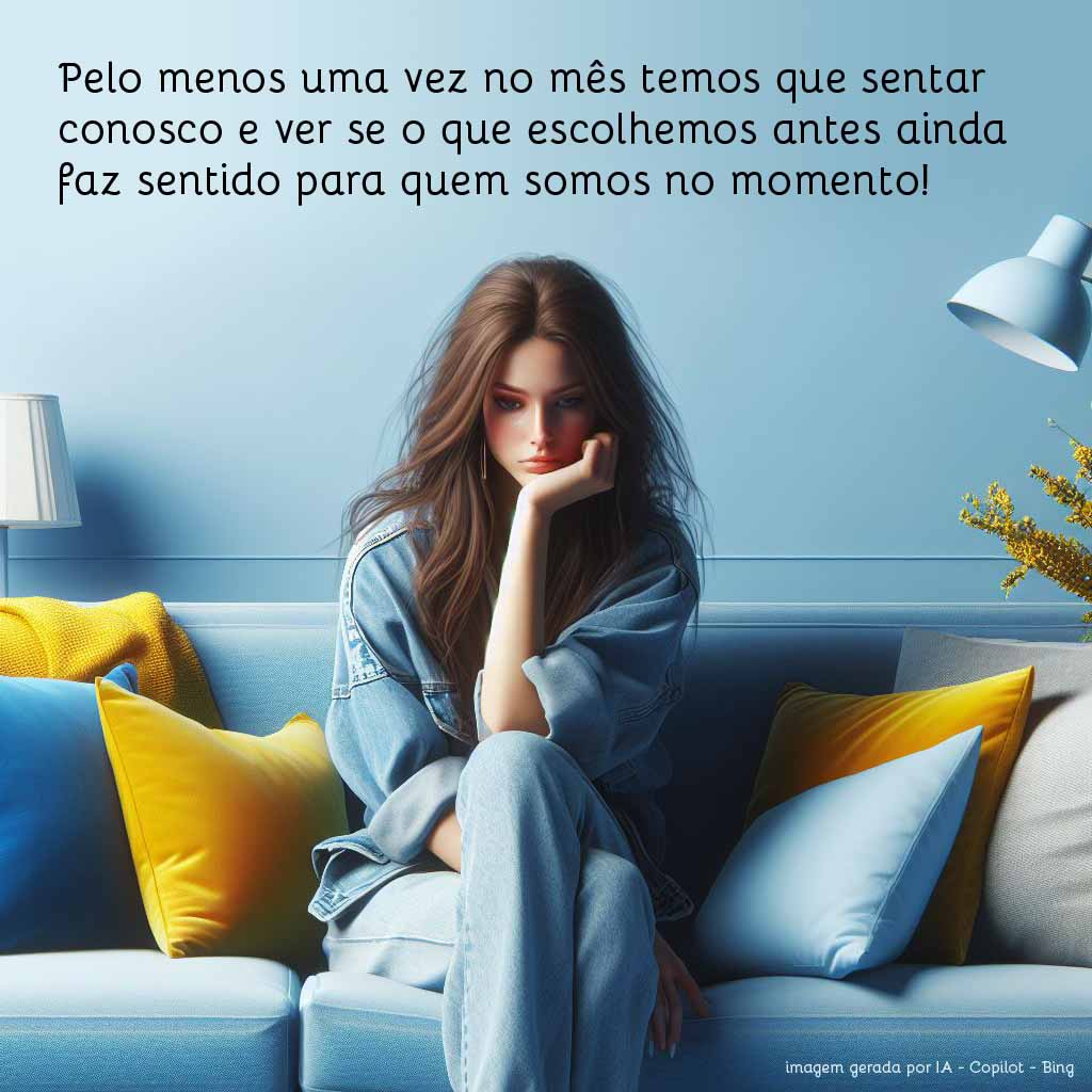 Pelo menos uma vez no mês temos que sentar conosco e ver se o que escolhemos antes ainda faz sentido para quem somos no momento!