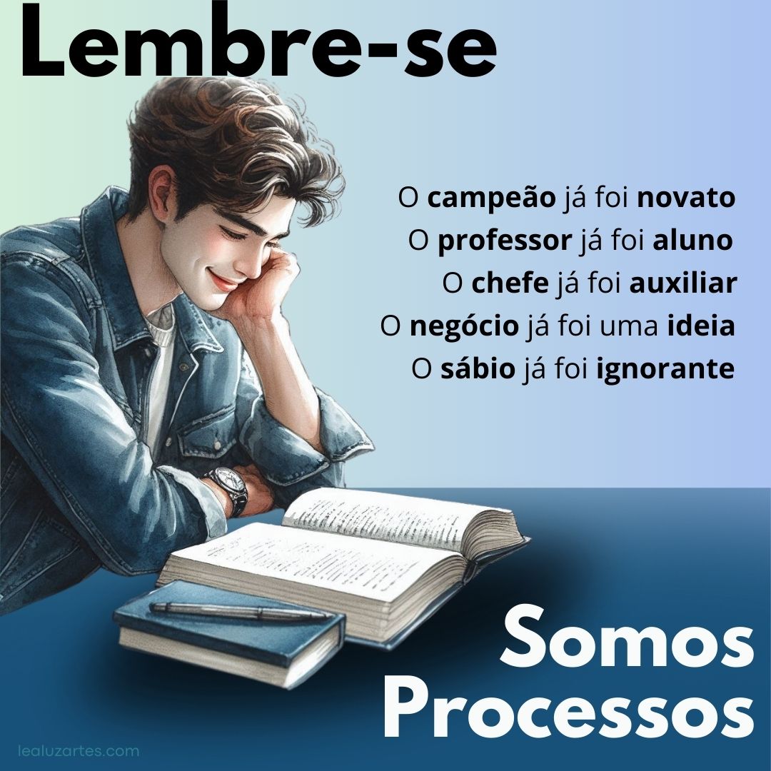 Lembre-se: o campeão já foi novato, o professor já foi aluno, o chefe já foi auxiliar, o negócio já foi uma ideia, o sábio já foi ignorante. Somos Processos. 