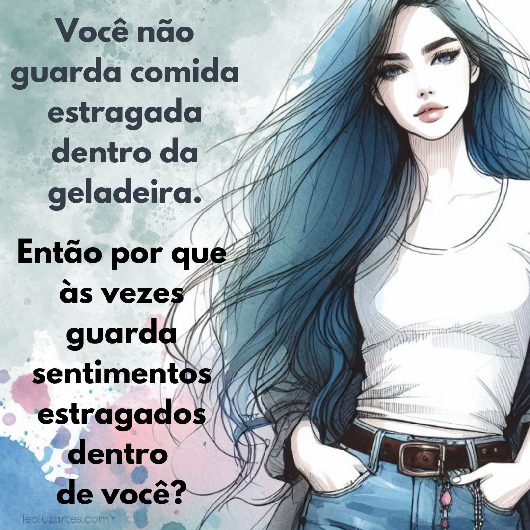 Você não guarda comida estragada dentro da geladeira. Então por que às vezes guarda sentimentos estragados dentro de você?